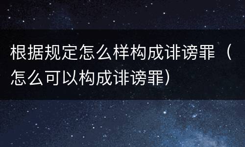 根据规定怎么样构成诽谤罪（怎么可以构成诽谤罪）