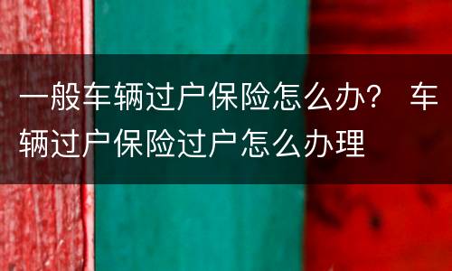 一般车辆过户保险怎么办？ 车辆过户保险过户怎么办理