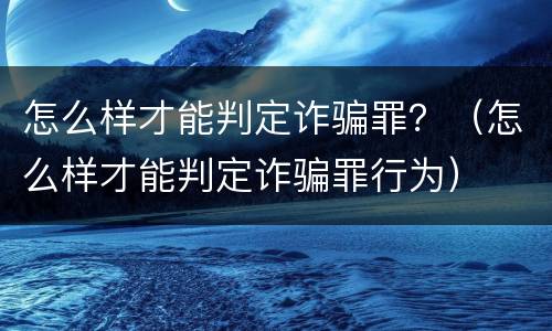 怎么样才能判定诈骗罪？（怎么样才能判定诈骗罪行为）