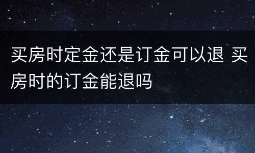 买房时定金还是订金可以退 买房时的订金能退吗