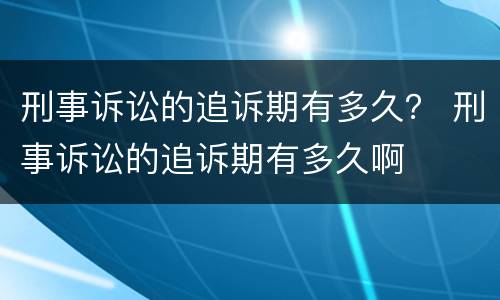 刑事诉讼的追诉期有多久？ 刑事诉讼的追诉期有多久啊