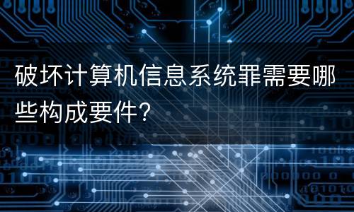 破坏计算机信息系统罪需要哪些构成要件?