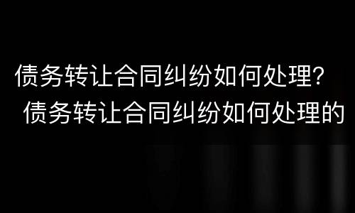 债务转让合同纠纷如何处理？ 债务转让合同纠纷如何处理的