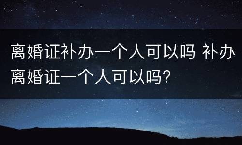 离婚证补办一个人可以吗 补办离婚证一个人可以吗?