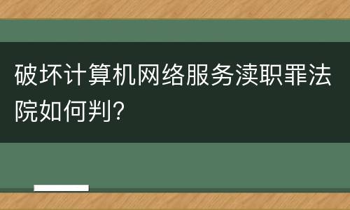 破坏计算机网络服务渎职罪法院如何判?