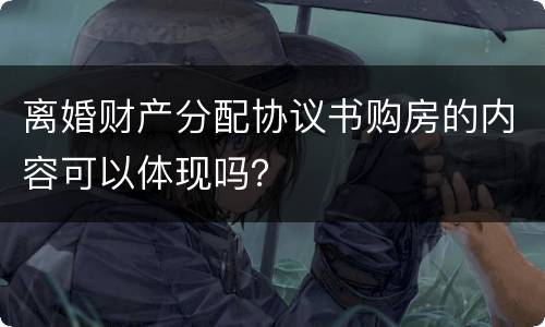 离婚财产分配协议书购房的内容可以体现吗？
