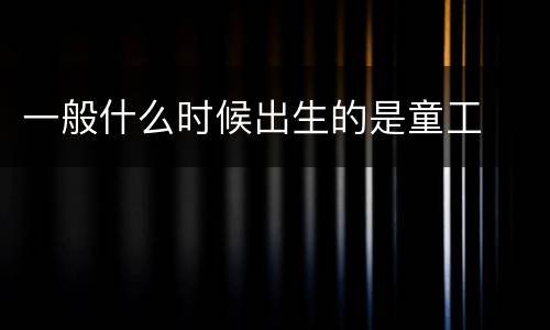 一般什么时候出生的是童工