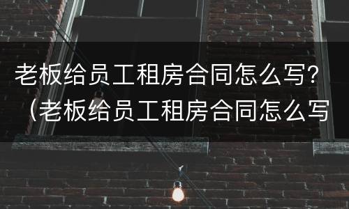 老板给员工租房合同怎么写？（老板给员工租房合同怎么写范本）