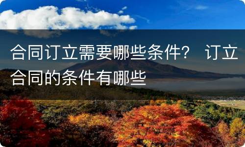 合同订立需要哪些条件？ 订立合同的条件有哪些