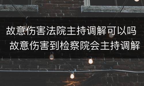 故意伤害法院主持调解可以吗 故意伤害到检察院会主持调解吗