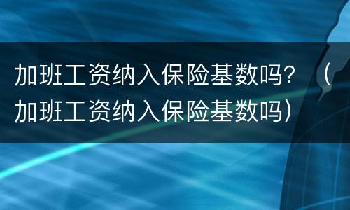 加班工资纳入保险基数吗？（加班工资纳入保险基数吗）