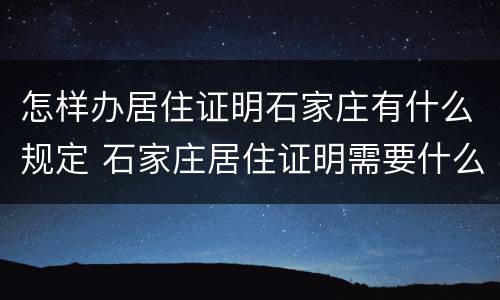怎样办居住证明石家庄有什么规定 石家庄居住证明需要什么材料
