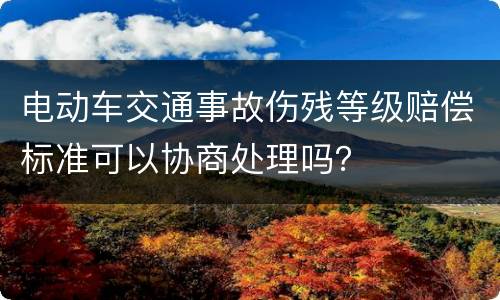 电动车交通事故伤残等级赔偿标准可以协商处理吗？