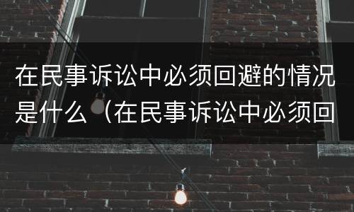 在民事诉讼中必须回避的情况是什么（在民事诉讼中必须回避的情况是什么意思）