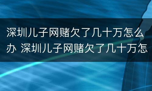 深圳儿子网赌欠了几十万怎么办 深圳儿子网赌欠了几十万怎么办理