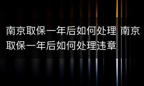 南京取保一年后如何处理 南京取保一年后如何处理违章