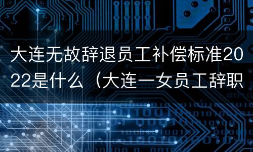 大连无故辞退员工补偿标准2022是什么（大连一女员工辞职举报）