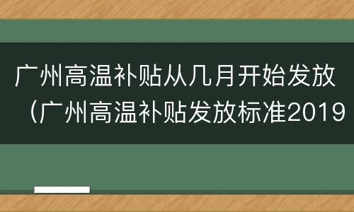 广州高温补贴从几月开始发放（广州高温补贴发放标准2019条件）
