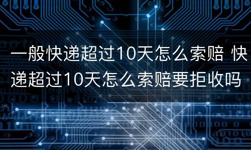 一般快递超过10天怎么索赔 快递超过10天怎么索赔要拒收吗