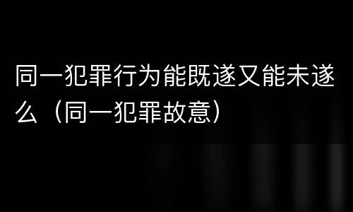同一犯罪行为能既遂又能未遂么（同一犯罪故意）