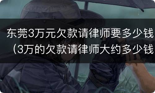 东莞3万元欠款请律师要多少钱（3万的欠款请律师大约多少钱）