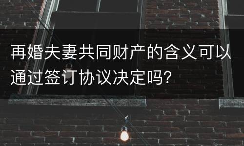 再婚夫妻共同财产的含义可以通过签订协议决定吗？