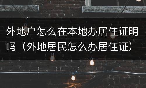 外地户怎么在本地办居住证明吗（外地居民怎么办居住证）