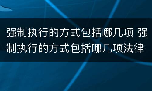 强制执行的方式包括哪几项 强制执行的方式包括哪几项法律