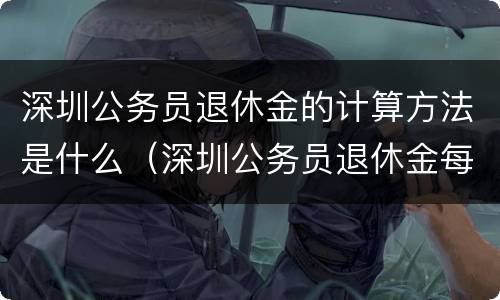 深圳公务员退休金的计算方法是什么（深圳公务员退休金每月多少钱）
