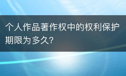 个人作品著作权中的权利保护期限为多久？