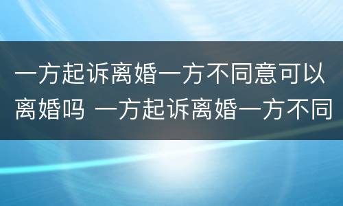 一方起诉离婚一方不同意可以离婚吗 一方起诉离婚一方不同意可以离婚吗法院