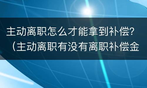 主动离职怎么才能拿到补偿？（主动离职有没有离职补偿金）