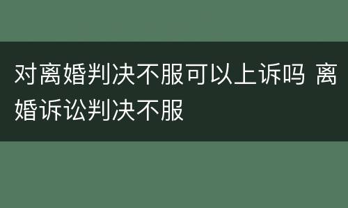 对离婚判决不服可以上诉吗 离婚诉讼判决不服