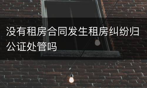 没有租房合同发生租房纠纷归公证处管吗