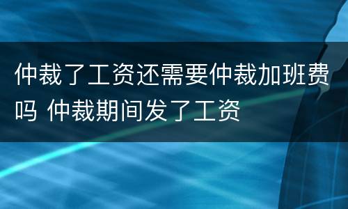 仲裁了工资还需要仲裁加班费吗 仲裁期间发了工资