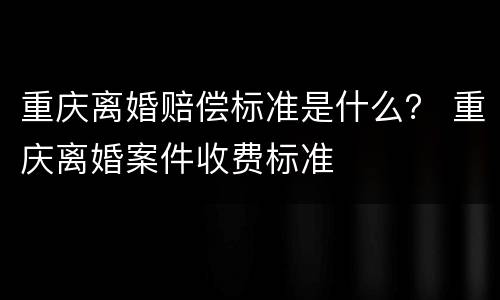 重庆离婚赔偿标准是什么？ 重庆离婚案件收费标准