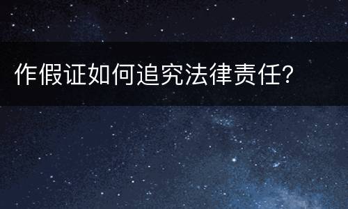 作假证如何追究法律责任？