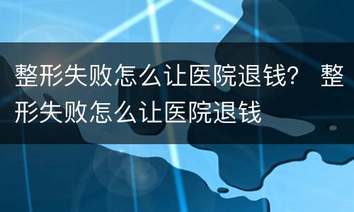 整形失败怎么让医院退钱？ 整形失败怎么让医院退钱