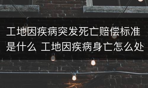 工地因疾病突发死亡赔偿标准是什么 工地因疾病身亡怎么处理