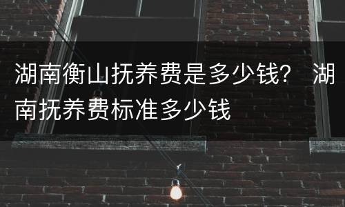 湖南衡山抚养费是多少钱？ 湖南抚养费标准多少钱