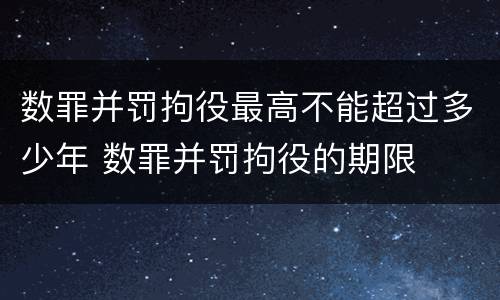 数罪并罚拘役最高不能超过多少年 数罪并罚拘役的期限
