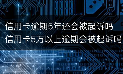 信用卡逾期5年还会被起诉吗 信用卡5万以上逾期会被起诉吗?