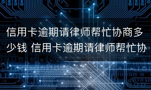 信用卡逾期请律师帮忙协商多少钱 信用卡逾期请律师帮忙协商多少钱啊