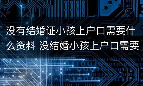 没有结婚证小孩上户口需要什么资料 没结婚小孩上户口需要什么证件