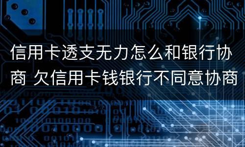 信用卡透支无力怎么和银行协商 欠信用卡钱银行不同意协商怎么办