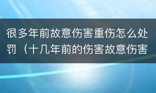 很多年前故意伤害重伤怎么处罚（十几年前的伤害故意伤害罪）