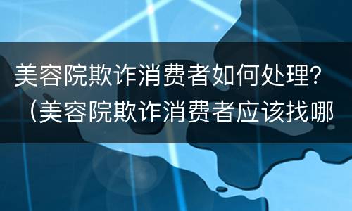 美容院欺诈消费者如何处理？（美容院欺诈消费者应该找哪个部门）