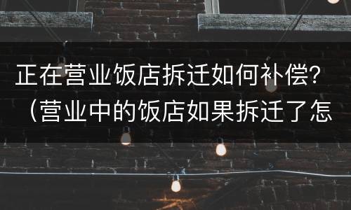 正在营业饭店拆迁如何补偿？（营业中的饭店如果拆迁了怎么办?）