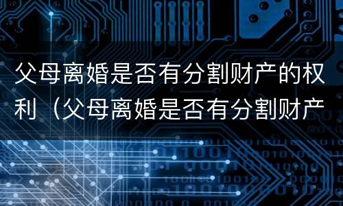 父母离婚是否有分割财产的权利（父母离婚是否有分割财产的权利呢）