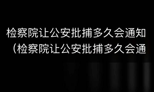 检察院让公安批捕多久会通知（检察院让公安批捕多久会通知本人）